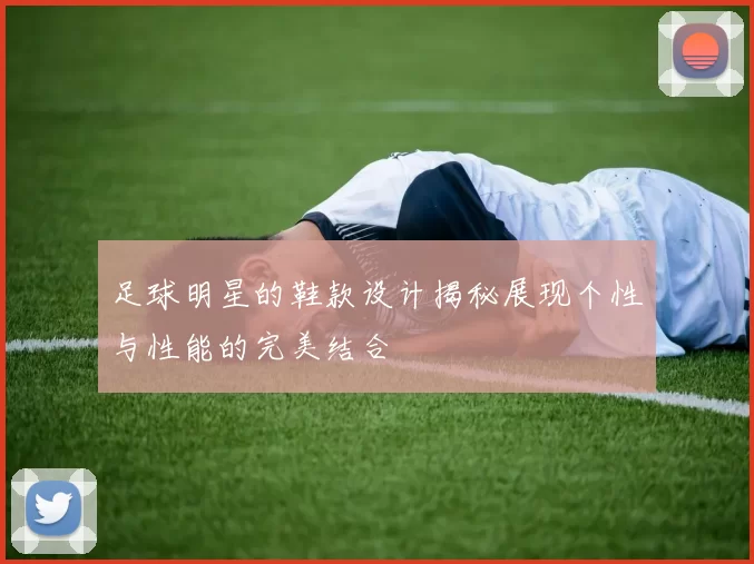 足球明星的鞋款设计揭秘展现个性与性能的完美结合