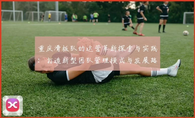 重庆滑板队的运营革新探索与实践：打造新型团队管理模式与发展路径