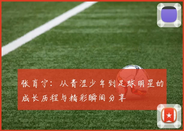 张育宁：从青涩少年到足球明星的成长历程与精彩瞬间分享