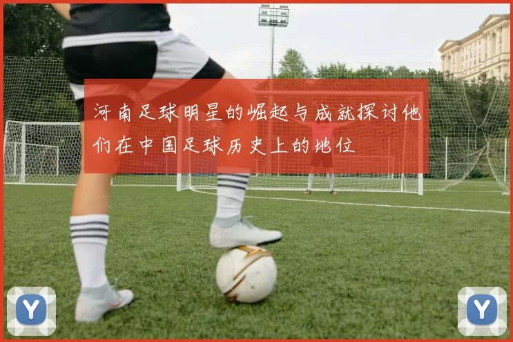河南足球明星的崛起与成就探讨他们在中国足球历史上的地位