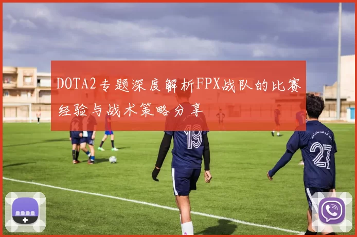 DOTA2专题深度解析FPX战队的比赛经验与战术策略分享