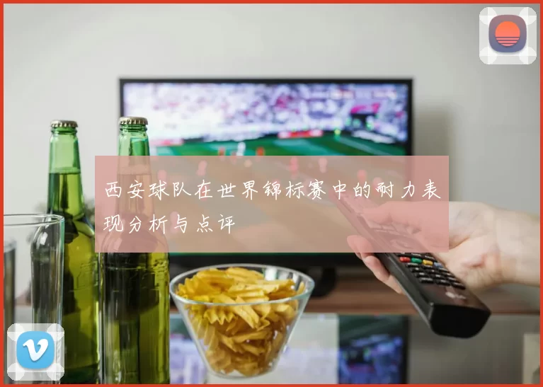 西安球队在世界锦标赛中的耐力表现分析与点评
