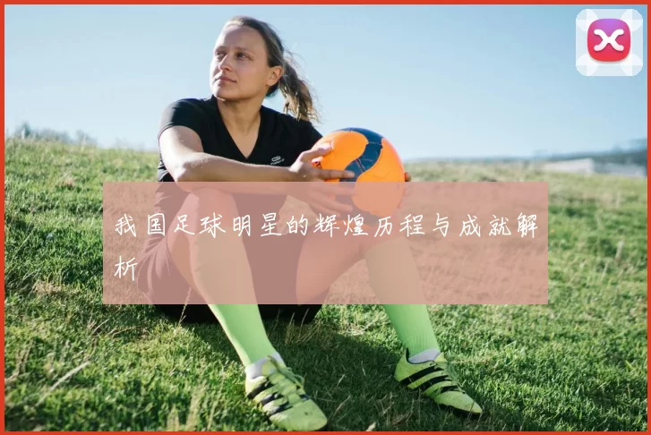 我国足球明星的辉煌历程与成就解析
