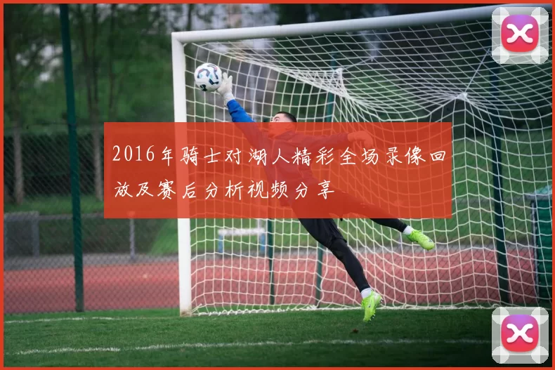 2016年骑士对湖人精彩全场录像回放及赛后分析视频分享