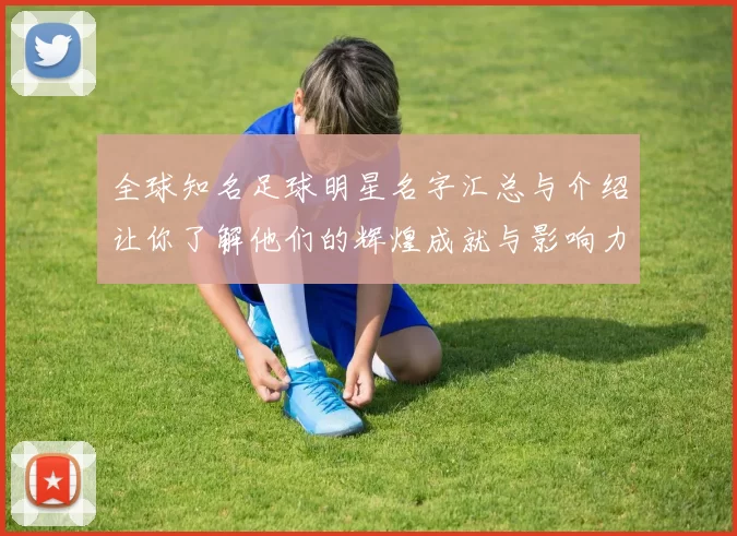 全球知名足球明星名字汇总与介绍让你了解他们的辉煌成就与影响力