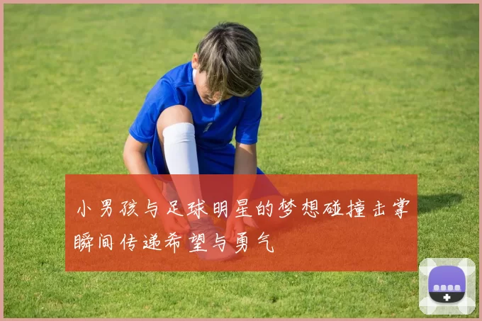 小男孩与足球明星的梦想碰撞击掌瞬间传递希望与勇气