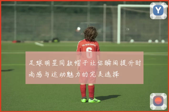 足球明星同款帽子让你瞬间提升时尚感与运动魅力的完美选择