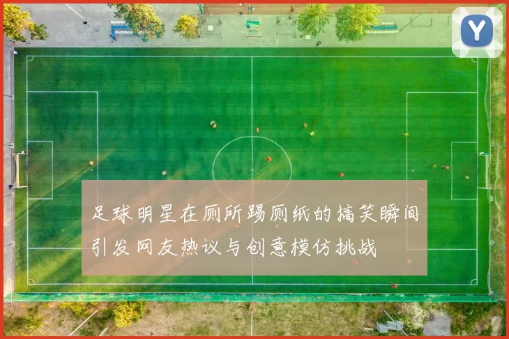 足球明星在厕所踢厕纸的搞笑瞬间引发网友热议与创意模仿挑战