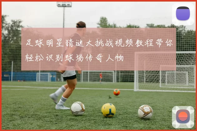 足球明星猜谜大挑战视频教程带你轻松识别球场传奇人物