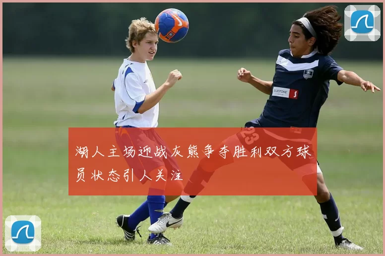 湖人主场迎战灰熊争夺胜利双方球员状态引人关注