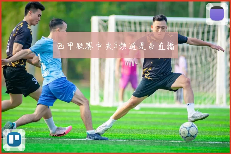 西甲联赛中央5频道是否直播