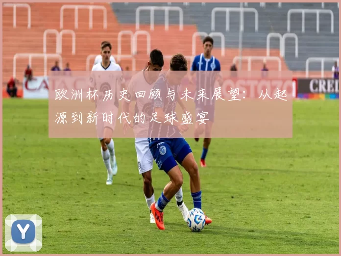 欧洲杯历史回顾与未来展望：从起源到新时代的足球盛宴