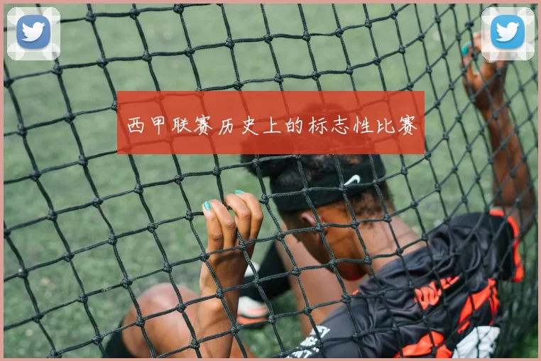 西甲联赛历史上的标志性比赛