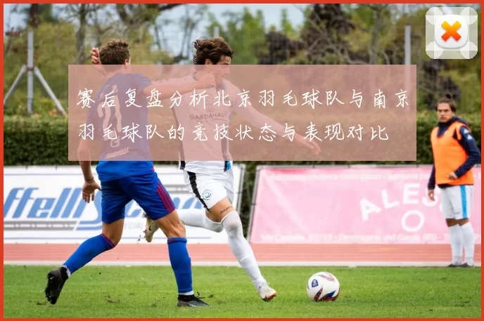 赛后复盘分析北京羽毛球队与南京羽毛球队的竞技状态与表现对比