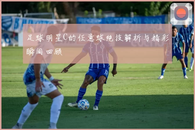 足球明星C的任意球绝技解析与精彩瞬间回顾