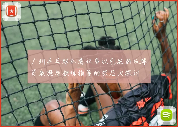 广州乒乓球队意识争议引发热议球员表现与教练指导的深层次探讨