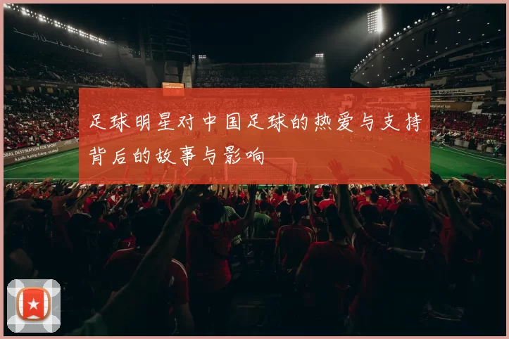 足球明星对中国足球的热爱与支持背后的故事与影响