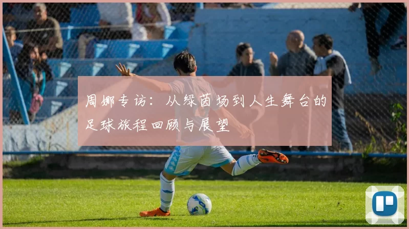 周娜专访：从绿茵场到人生舞台的足球旅程回顾与展望