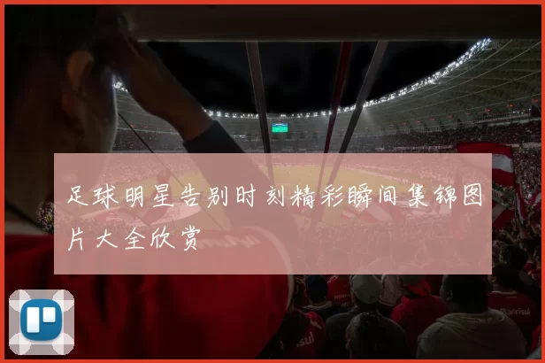 足球明星告别时刻精彩瞬间集锦图片大全欣赏