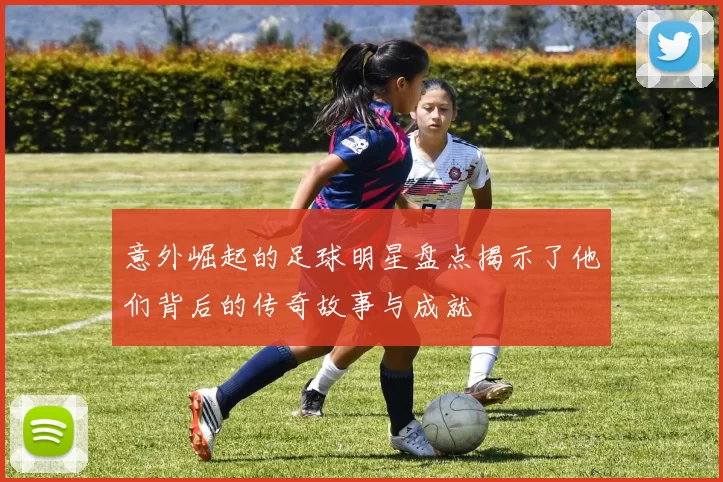 意外崛起的足球明星盘点揭示了他们背后的传奇故事与成就