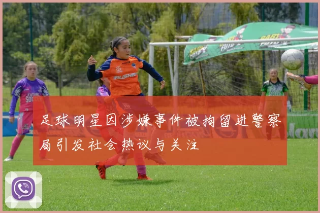 足球明星因涉嫌事件被拘留进警察局引发社会热议与关注