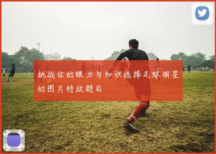 挑战你的眼力与知识选择足球明星的图片特效题目