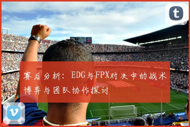 赛后分析：EDG与FPX对决中的战术博弈与团队协作探讨