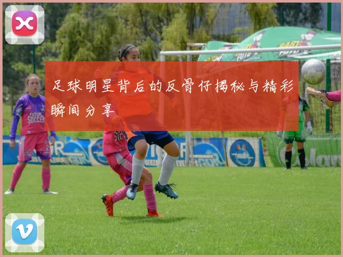 足球明星背后的反骨仔揭秘与精彩瞬间分享