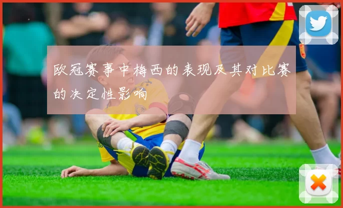 欧冠赛事中梅西的表现及其对比赛的决定性影响