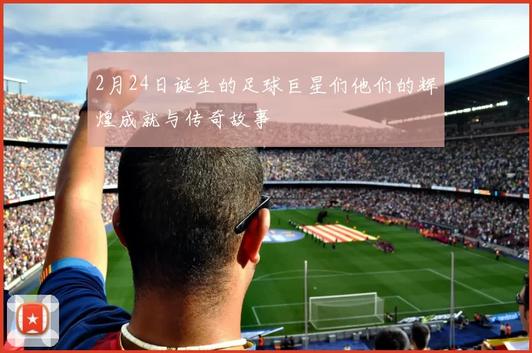2月24日诞生的足球巨星们他们的辉煌成就与传奇故事