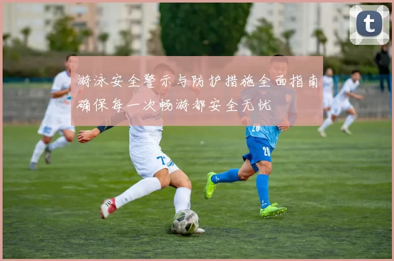 游泳安全警示与防护措施全面指南确保每一次畅游都安全无忧