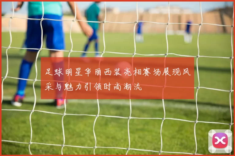 足球明星华丽西装亮相赛场展现风采与魅力引领时尚潮流