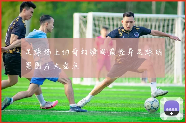足球场上的奇幻瞬间最怪异足球明星图片大盘点
