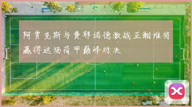 阿贾克斯与费耶诺德激战正酣谁将赢得这场荷甲巅峰对决
