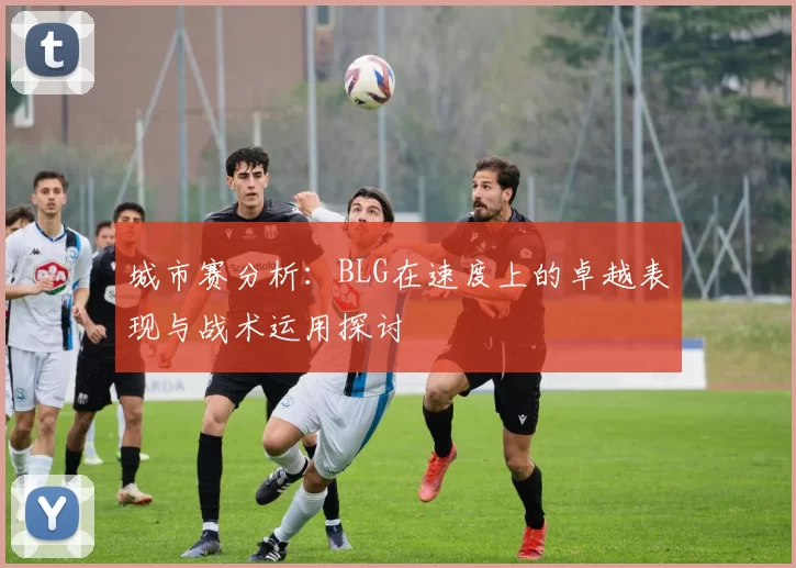 城市赛分析：BLG在速度上的卓越表现与战术运用探讨