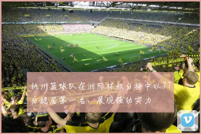 杭州篮球队在洲际杯积分榜中以77分稳居第一名，展现强劲实力