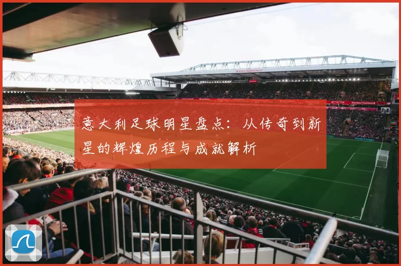 意大利足球明星盘点：从传奇到新星的辉煌历程与成就解析
