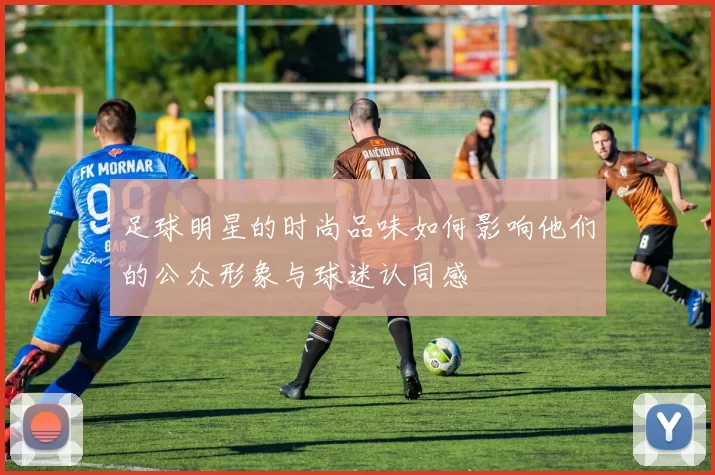 足球明星的时尚品味如何影响他们的公众形象与球迷认同感