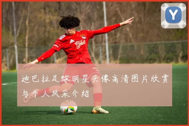 迪巴拉足球明星头像高清图片欣赏与个人风采介绍