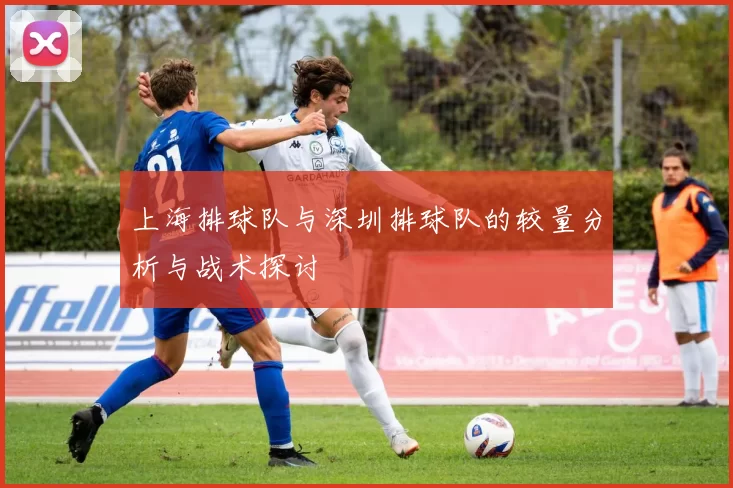 上海排球队与深圳排球队的较量分析与战术探讨