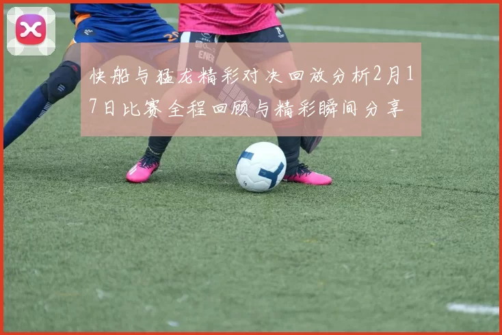 快船与猛龙精彩对决回放分析2月17日比赛全程回顾与精彩瞬间分享