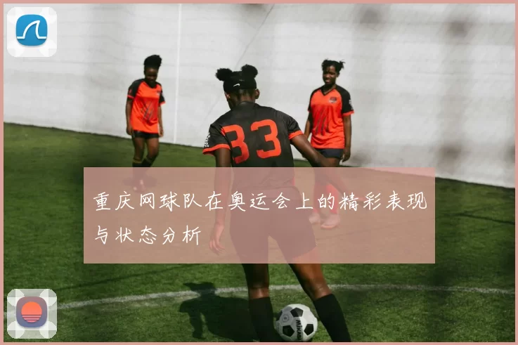 重庆网球队在奥运会上的精彩表现与状态分析