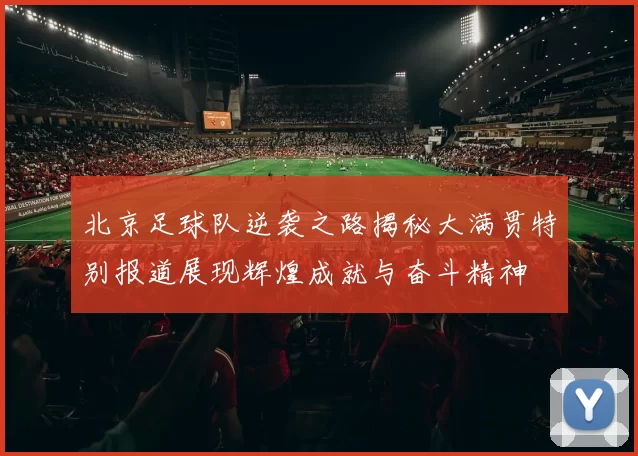 北京足球队逆袭之路揭秘大满贯特别报道展现辉煌成就与奋斗精神