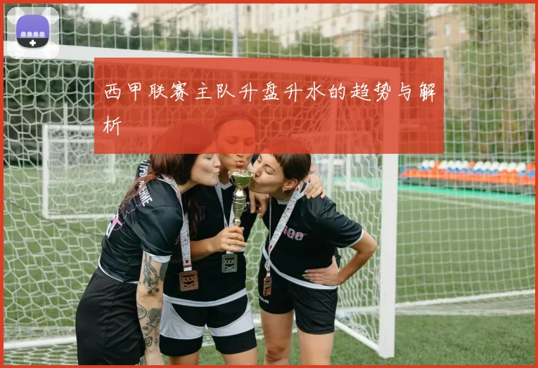 西甲联赛主队升盘升水的趋势与解析
