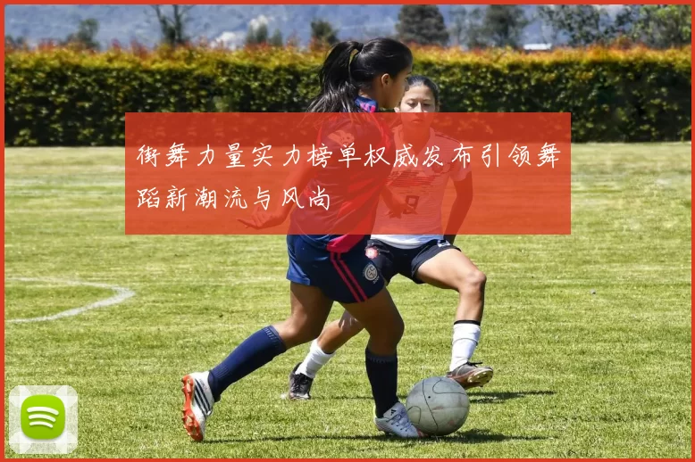 街舞力量实力榜单权威发布引领舞蹈新潮流与风尚