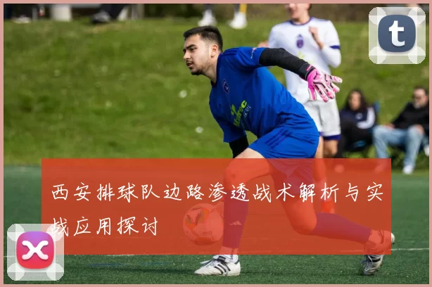 西安排球队边路渗透战术解析与实战应用探讨