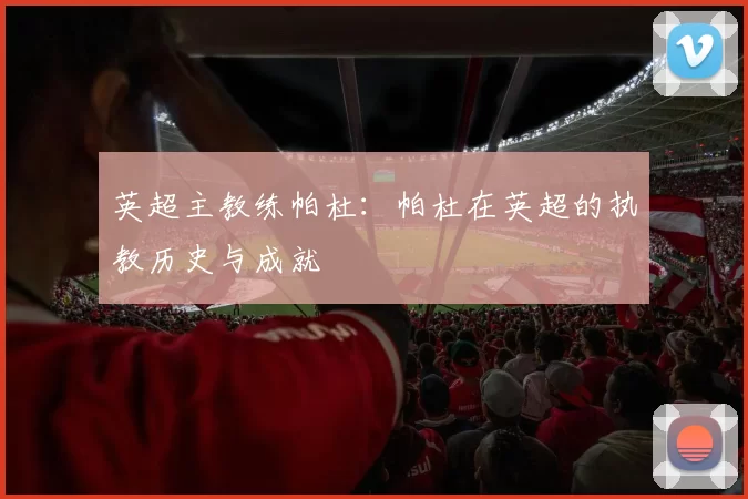 英超主教练帕杜：帕杜在英超的执教历史与成就