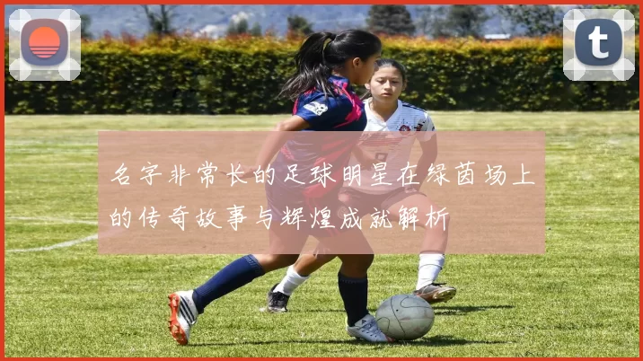 名字非常长的足球明星在绿茵场上的传奇故事与辉煌成就解析