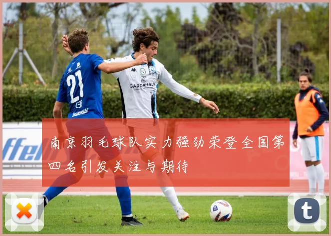 南京羽毛球队实力强劲荣登全国第四名引发关注与期待
