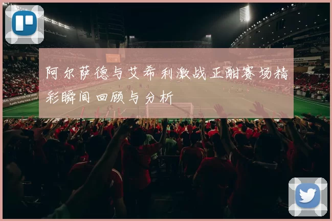 阿尔萨德与艾希利激战正酣赛场精彩瞬间回顾与分析